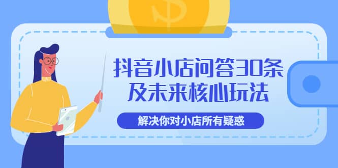 抖音小店问答30条及未来核心玩法，解决你对小店所有疑惑【3节视频课】即刻搞钱-网创项目资源站-副业项目-创业项目-搞钱项目即刻搞钱