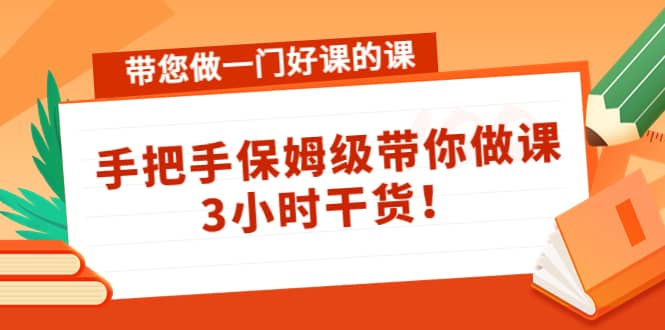 带您做一门好课的课：手把手保姆级带你做课，3小时干货即刻搞钱-网创项目资源站-副业项目-创业项目-搞钱项目即刻搞钱