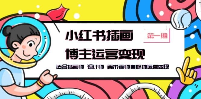 小红书插画博主运营变现-第1期，适合插画师 设计师 美术老师自媒体运营变现即刻搞钱-网创项目资源站-副业项目-创业项目-搞钱项目即刻搞钱