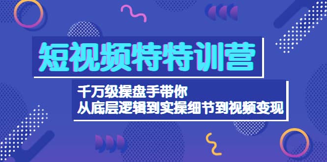 短视频特特训营：千万级操盘手带你从底层逻辑到实操细节到变现-价值2580即刻搞钱-网创项目资源站-副业项目-创业项目-搞钱项目即刻搞钱