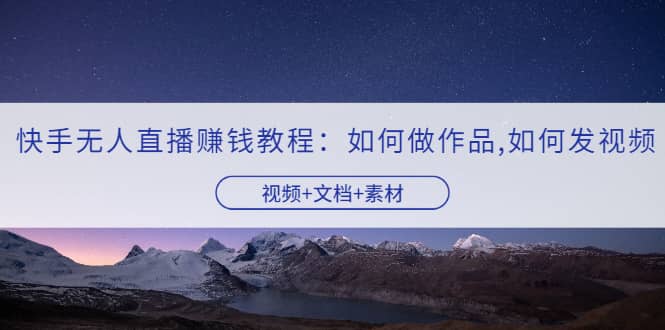 快手无人直播赚钱教程：如何做作品+发视频（视频+文档+素材）即刻搞钱-网创项目资源站-副业项目-创业项目-搞钱项目即刻搞钱