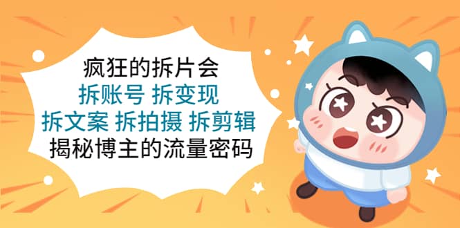疯狂的拆片会：拆账号 拆变现 拆文案 拆拍摄 拆剪辑 揭秘博主的流量密码即刻搞钱-网创项目资源站-副业项目-创业项目-搞钱项目即刻搞钱