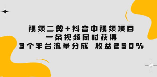 视频二剪+抖音中视频项目：一条视频获得3个平台流量分成 收益250% 价值4980即刻搞钱-网创项目资源站-副业项目-创业项目-搞钱项目即刻搞钱