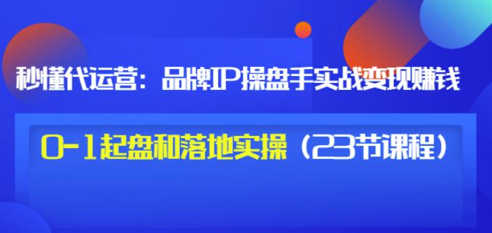 秒懂代运营：品牌IP操盘手实战赚钱，0-1起盘和落地实操（23节课程）价值199即刻搞钱-网创项目资源站-副业项目-创业项目-搞钱项目即刻搞钱