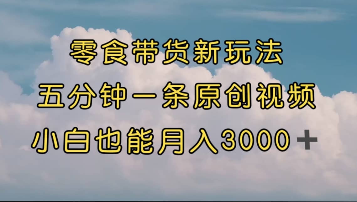 零食带货新玩法，5分钟一条原创视频，新手小白也能轻松月入3000+ （教程）即刻搞钱-网创项目资源站-副业项目-创业项目-搞钱项目即刻搞钱