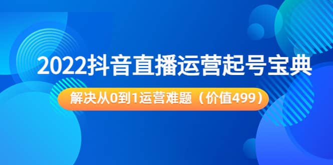 2022抖音直播运营起号宝典:解决从0到1运营难题(价值499)即刻搞钱-网创项目资源站-副业项目-创业项目-搞钱项目即刻搞钱