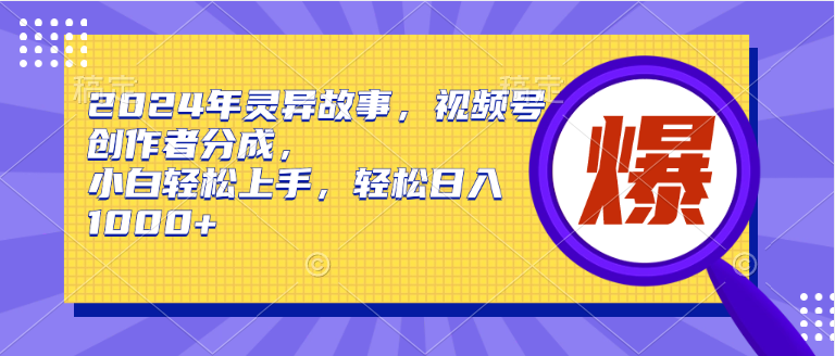 2024年灵异故事，视频号创作者分成，小白轻松上手，轻松日入1000+即刻搞钱-网创项目资源站-副业项目-创业项目-搞钱项目即刻搞钱