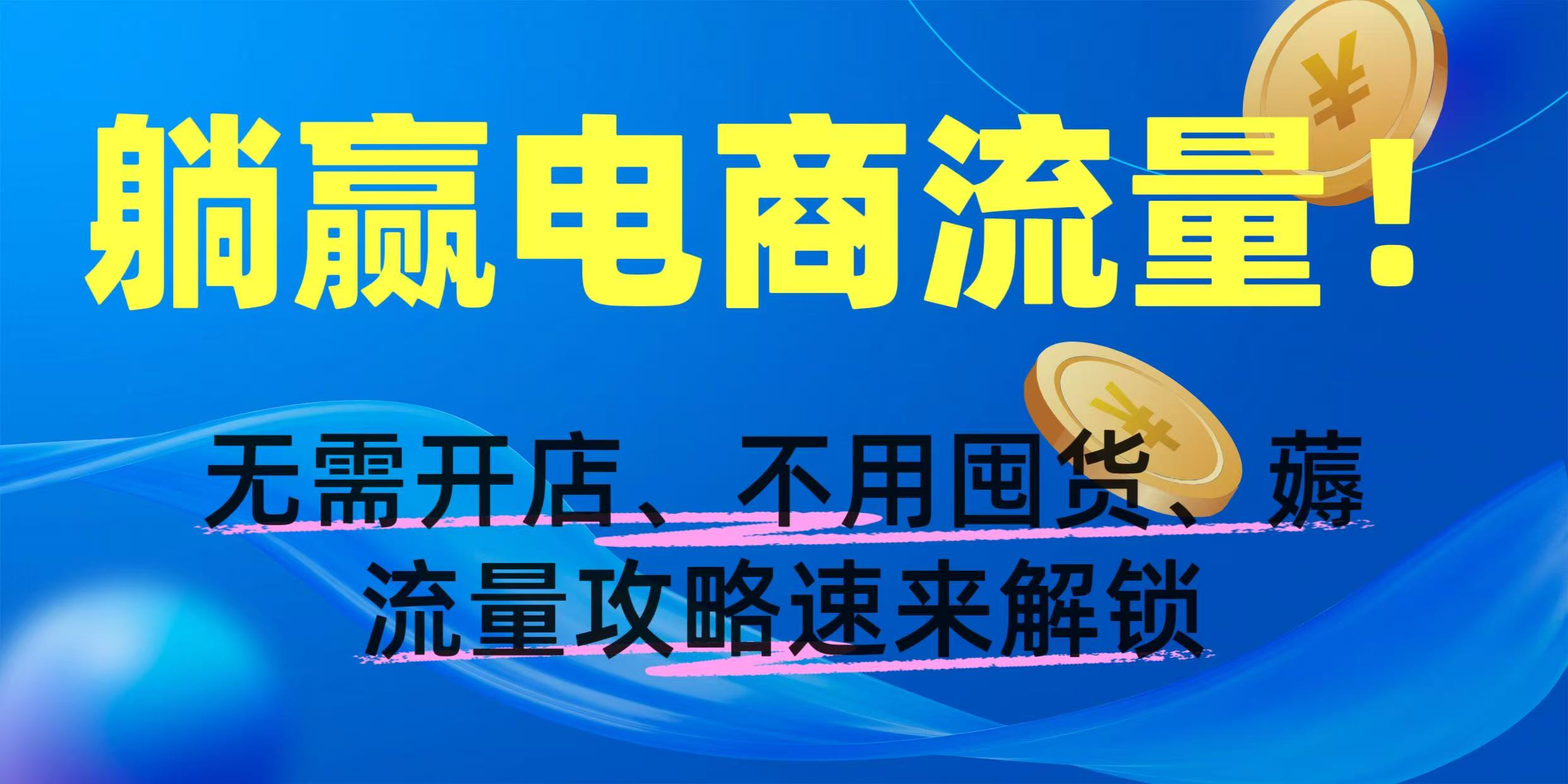 躺赢电商流量！无需开店、不用囤货，薅流量攻略速来解锁即刻搞钱-网创项目资源站-副业项目-创业项目-搞钱项目即刻搞钱