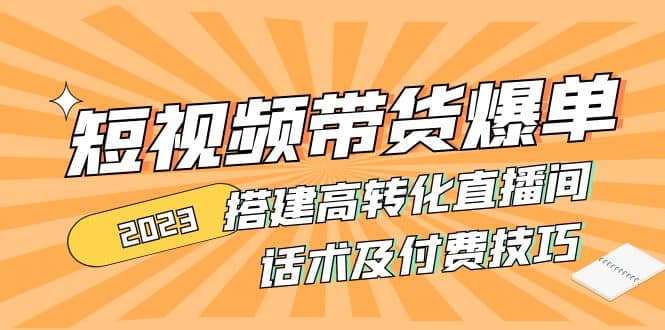2023短视频带货爆单 搭建高转化直播间 话术及付费技巧(无水印)即刻搞钱-网创项目资源站-副业项目-创业项目-搞钱项目即刻搞钱