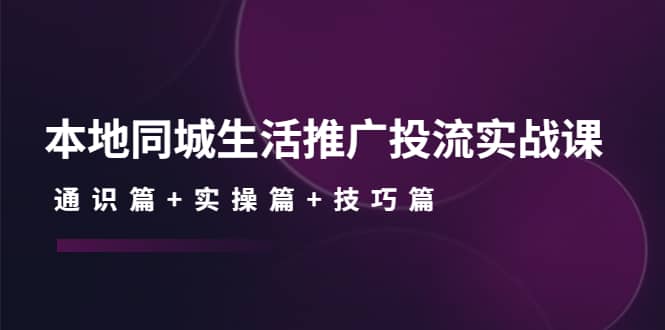 本地同城生活推广投流实战课：通识篇+实操篇+技巧篇即刻搞钱-网创项目资源站-副业项目-创业项目-搞钱项目即刻搞钱