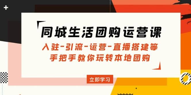 同城生活团购运营课：入驻-引流-运营-直播搭建等 玩转本地团购(无水印)即刻搞钱-网创项目资源站-副业项目-创业项目-搞钱项目即刻搞钱