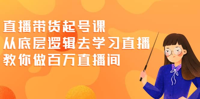 直播带货起号课，从底层逻辑去学习直播 教你做百万直播间即刻搞钱-网创项目资源站-副业项目-创业项目-搞钱项目即刻搞钱