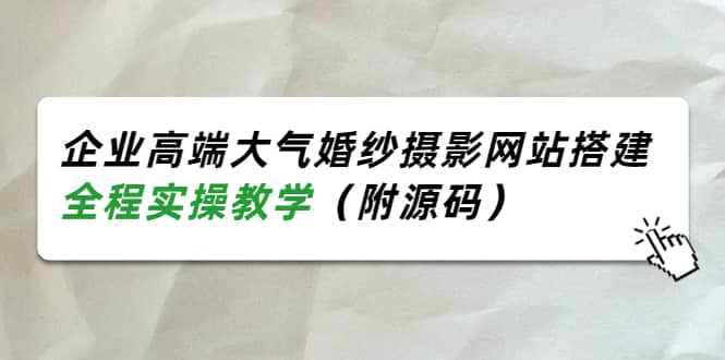 企业高端大气婚纱摄影网站搭建，全程实操教学（附源码）即刻搞钱-网创项目资源站-副业项目-创业项目-搞钱项目即刻搞钱
