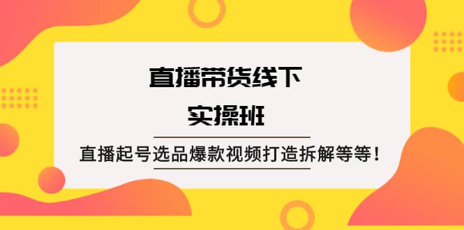 直播带货线下实操班：直播起号选品爆款视频打造拆解等等即刻搞钱-网创项目资源站-副业项目-创业项目-搞钱项目即刻搞钱
