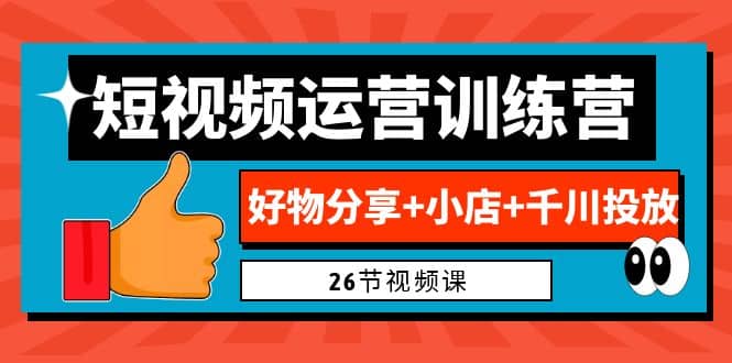 0基础短视频运营训练营：好物分享+小店+千川投放（26节视频课）即刻搞钱-网创项目资源站-副业项目-创业项目-搞钱项目即刻搞钱