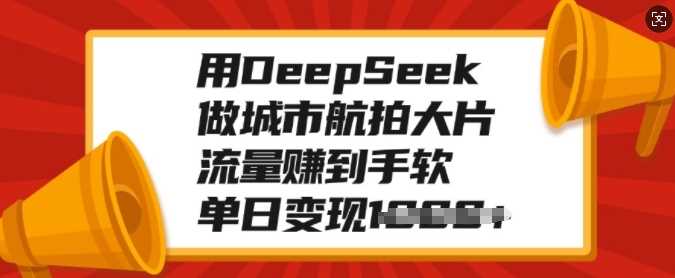 用DeepSeek做城市航拍大片，流量赚到手软，单日变现多张即刻搞钱-网创项目资源站-副业项目-创业项目-搞钱项目即刻搞钱