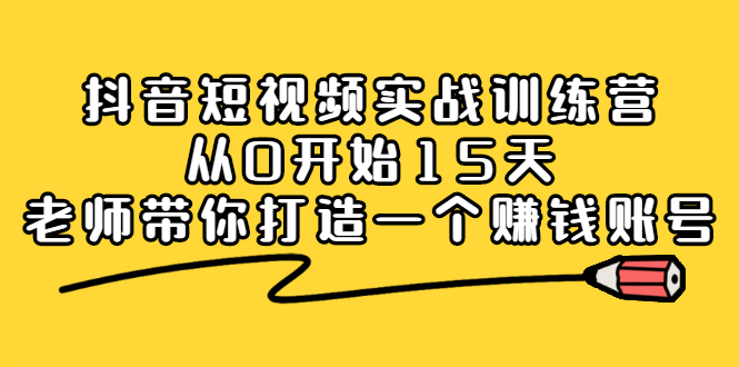 抖音短视频实战训练营，从0开始15天老师带你打造一个赚钱账号即刻搞钱-网创项目资源站-副业项目-创业项目-搞钱项目即刻搞钱