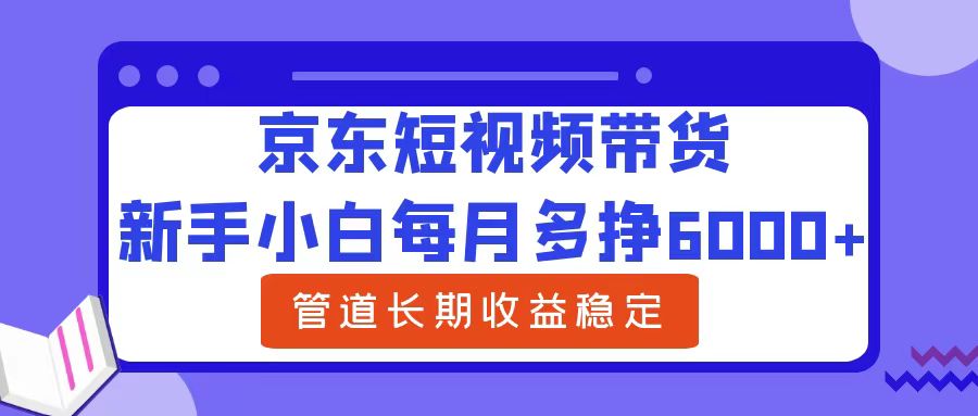 新手小白每月多挣6000+京东短视频带货，可管道长期稳定收益即刻搞钱-网创项目资源站-副业项目-创业项目-搞钱项目即刻搞钱