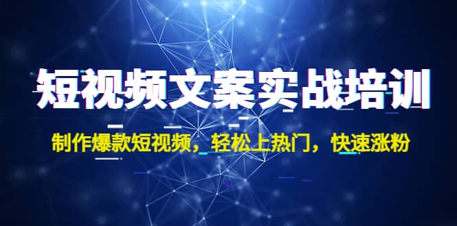 短视频文案实战培训：制作爆款短视频，轻松上热门，快速涨粉即刻搞钱-网创项目资源站-副业项目-创业项目-搞钱项目即刻搞钱