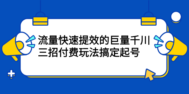 流量快速提效的巨量千川，三招付费玩法搞定起号即刻搞钱-网创项目资源站-副业项目-创业项目-搞钱项目即刻搞钱