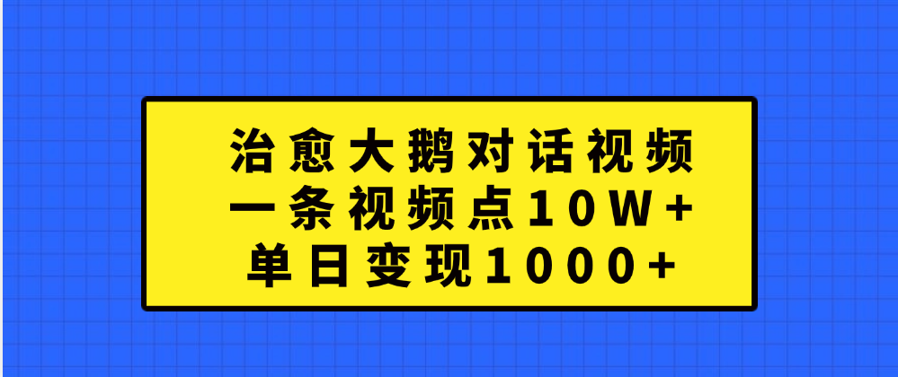 治愈大鹅对话一条视频点赞 10W+，单日变现1000+即刻搞钱-网创项目资源站-副业项目-创业项目-搞钱项目即刻搞钱