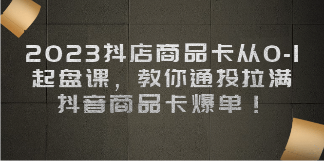 2023抖店商品卡从0-1 起盘课，教你通投拉满，抖音商品卡爆单即刻搞钱-网创项目资源站-副业项目-创业项目-搞钱项目即刻搞钱
