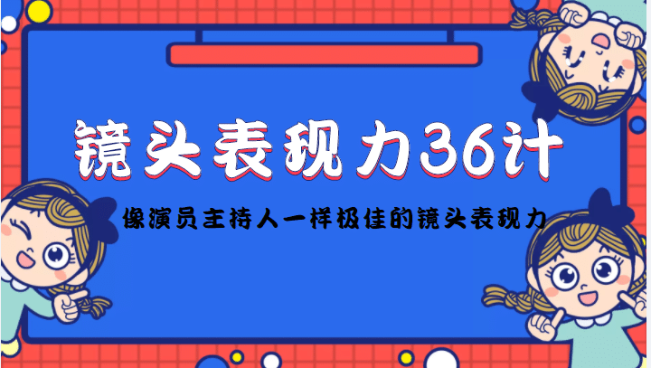 镜头表现力36计，做到像演员主持人这些职业的人一样，拥有极佳的镜头表现力即刻搞钱-网创项目资源站-副业项目-创业项目-搞钱项目即刻搞钱
