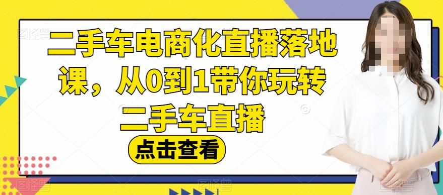 二手车电商化直播落地课，从0到1带你玩转二手车直播即刻搞钱-网创项目资源站-副业项目-创业项目-搞钱项目即刻搞钱