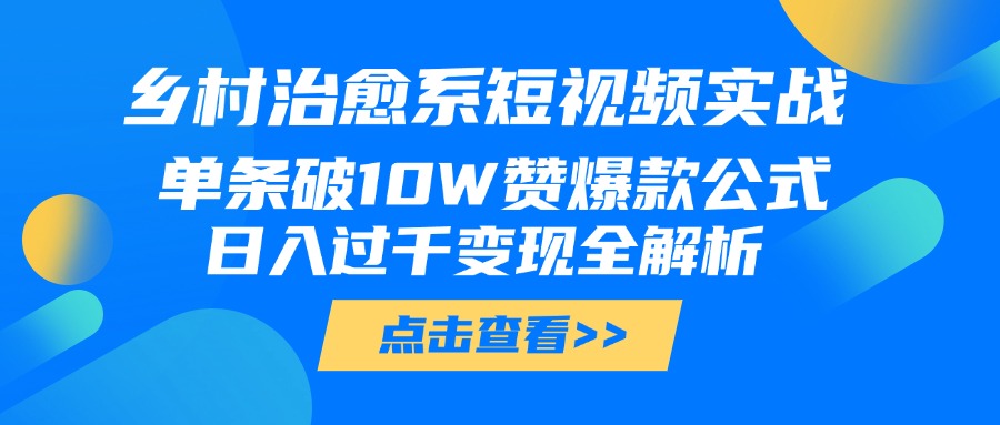 乡村治愈系短视频实战，单条破10W赞爆款公式，日入过千变现全解析即刻搞钱-网创项目资源站-副业项目-创业项目-搞钱项目即刻搞钱