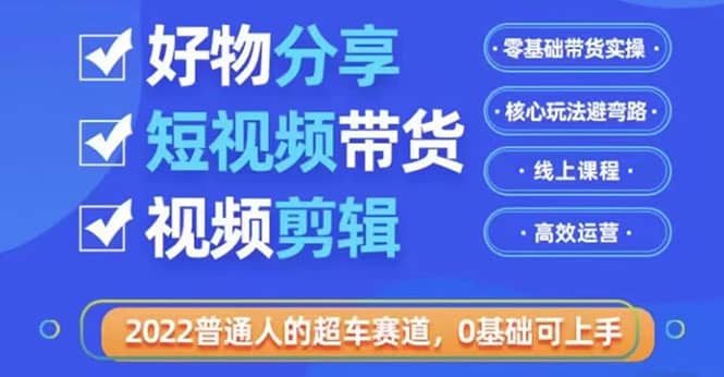 2022普通人的超车赛道「好物分享短视频带货」利用业余时间赚钱（价值398）即刻搞钱-网创项目资源站-副业项目-创业项目-搞钱项目即刻搞钱