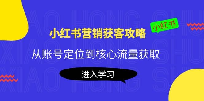 小红书营销获客攻略：从账号定位到核心流量获取，爆款笔记打造即刻搞钱-网创项目资源站-副业项目-创业项目-搞钱项目即刻搞钱