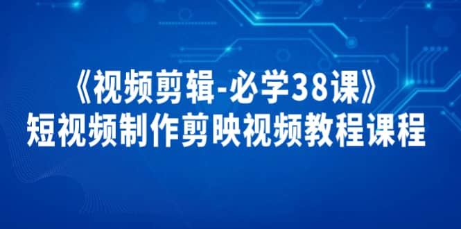 《视频剪辑-必学38课》短视频制作剪映视频教程课程即刻搞钱-网创项目资源站-副业项目-创业项目-搞钱项目即刻搞钱