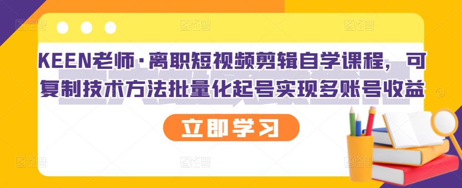 KEEN老师·离职短视频剪辑自学课程，可复制技术方法批量化起号实现多账号收益即刻搞钱-网创项目资源站-副业项目-创业项目-搞钱项目即刻搞钱