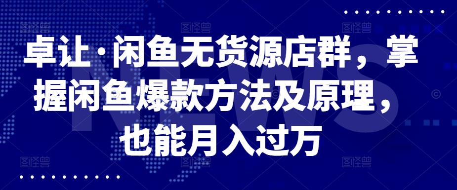 卓让·闲鱼无货源店群，掌握闲鱼爆款方法及原理，也能月入过万即刻搞钱-网创项目资源站-副业项目-创业项目-搞钱项目即刻搞钱