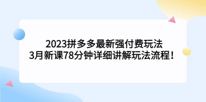 2023拼多多最新强付费玩法，3月新课78分钟详细讲解玩法流程即刻搞钱-网创项目资源站-副业项目-创业项目-搞钱项目即刻搞钱