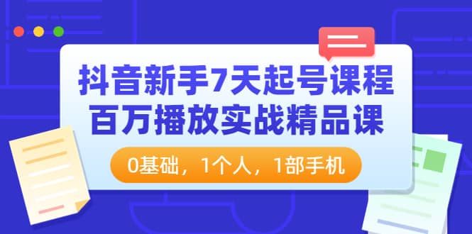 抖音新手7天起号课程：百万播放实战精品课，0基础，1个人，1部手机即刻搞钱-网创项目资源站-副业项目-创业项目-搞钱项目即刻搞钱