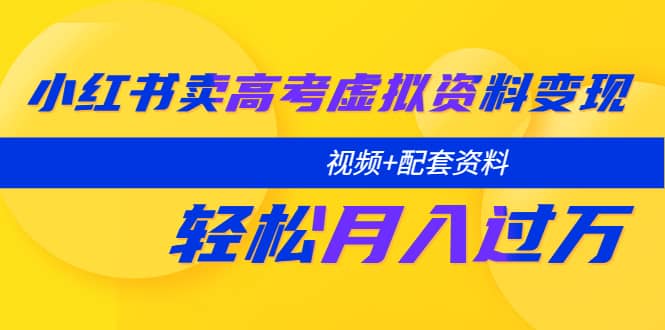 小红书卖高考虚拟资料变现分享课：轻松月入过万（视频+配套资料）即刻搞钱-网创项目资源站-副业项目-创业项目-搞钱项目即刻搞钱