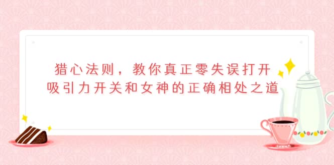 猎心法则，教你真正零失误打开吸引力开关和女神的正确相处之道即刻搞钱-网创项目资源站-副业项目-创业项目-搞钱项目即刻搞钱