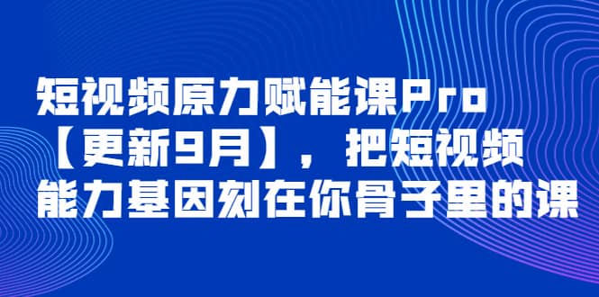 短视频原力赋能课Pro【更新9月】，把短视频能力基因刻在你骨子里的课即刻搞钱-网创项目资源站-副业项目-创业项目-搞钱项目即刻搞钱