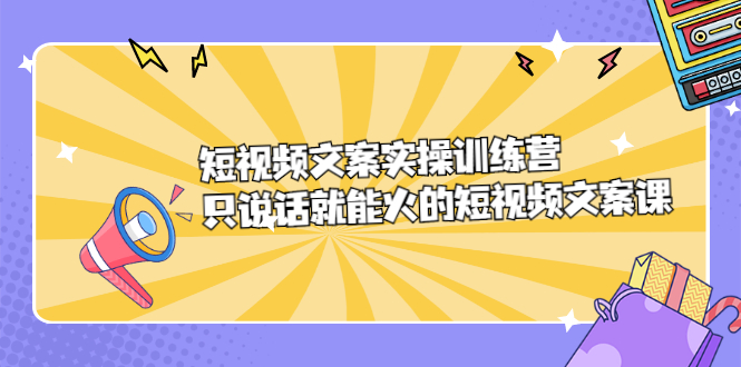 短视频文案实训操练营，只说话就能火的短视频文案课即刻搞钱-网创项目资源站-副业项目-创业项目-搞钱项目即刻搞钱