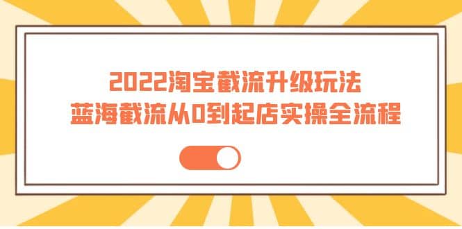 2022淘宝截流升级玩法：蓝海截流从0到起店实操全流程 价值千元即刻搞钱-网创项目资源站-副业项目-创业项目-搞钱项目即刻搞钱
