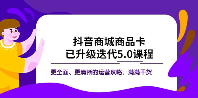 抖音商城商品卡·已升级迭代5.0课程：更全面、更清晰的运营攻略，满满干货即刻搞钱-网创项目资源站-副业项目-创业项目-搞钱项目即刻搞钱