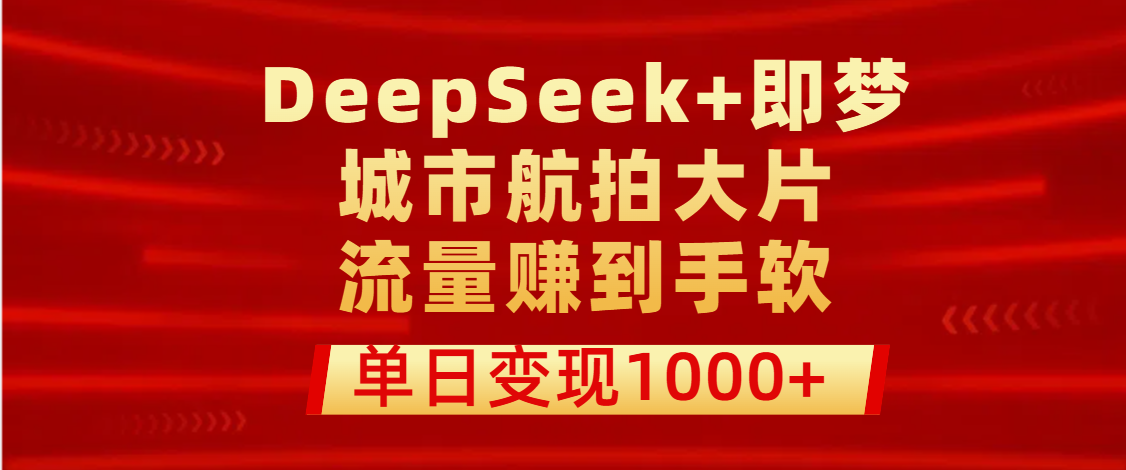 用DeepSeek+即梦做城市航拍大片，流量赚到手软，单日变现1000+即刻搞钱-网创项目资源站-副业项目-创业项目-搞钱项目即刻搞钱