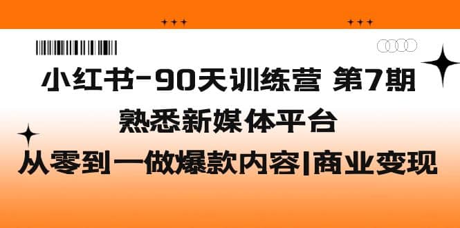 小红书-90天训练营-第7期，熟悉新媒体平台|从零到一做爆款内容|商业变现即刻搞钱-网创项目资源站-副业项目-创业项目-搞钱项目即刻搞钱