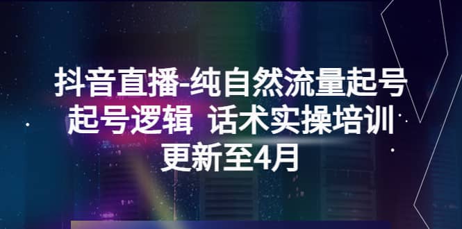 抖音直播-纯自然流量起号，起号逻辑 话术实操培训（更新至4月）即刻搞钱-网创项目资源站-副业项目-创业项目-搞钱项目即刻搞钱