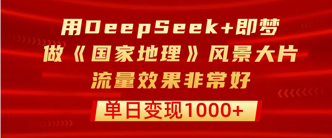 用DeepSeek+即梦制作《国家地理》风景大片，流量效果非常好，单日变现1000+即刻搞钱-网创项目资源站-副业项目-创业项目-搞钱项目即刻搞钱