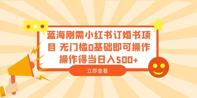蓝海刚需小红书订婚书项目 无门槛0基础即可操作 操作得当日入500+即刻搞钱-网创项目资源站-副业项目-创业项目-搞钱项目即刻搞钱