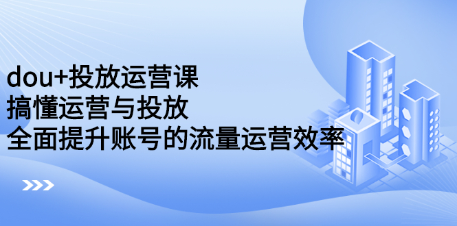 dou+投放运营课：搞懂运营与投放，全面提升账号的流量运营效率即刻搞钱-网创项目资源站-副业项目-创业项目-搞钱项目即刻搞钱