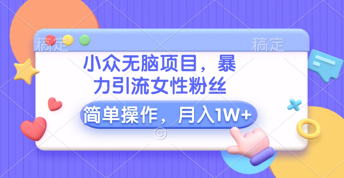小众无脑项目，暴力引流女性粉丝，简单操作，月入10000+元即刻搞钱-网创项目资源站-副业项目-创业项目-搞钱项目即刻搞钱