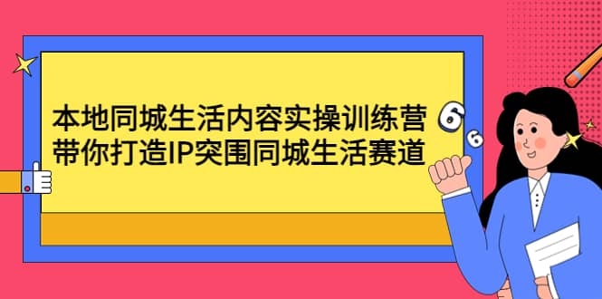 本地同城生活内容实操训练营：带你打造IP突围同城生活赛道即刻搞钱-网创项目资源站-副业项目-创业项目-搞钱项目即刻搞钱